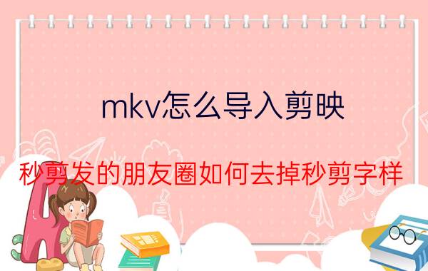 mkv怎么导入剪映 秒剪发的朋友圈如何去掉秒剪字样？